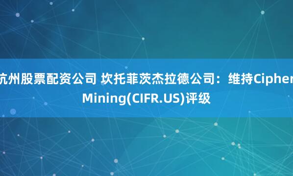 杭州股票配资公司 坎托菲茨杰拉德公司：维持Cipher Mining(CIFR.US)评级