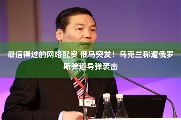 最信得过的网络配资 俄乌突发！乌克兰称遭俄罗斯弹道导弹袭击