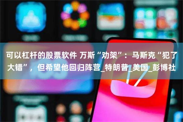 可以杠杆的股票软件 万斯“劝架”：马斯克“犯了大错”，但希望他回归阵营_特朗普_美国_彭博社
