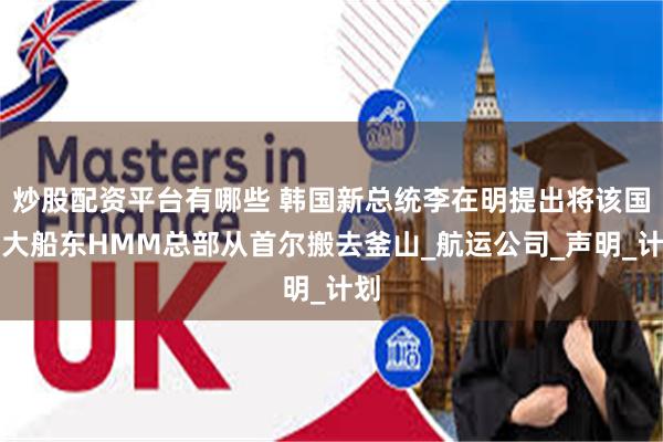 炒股配资平台有哪些 韩国新总统李在明提出将该国最大船东HMM总部从首尔搬去釜山_航运公司_声明_计划