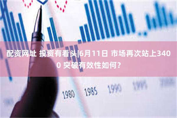 配资网址 投资有看头|6月11日 市场再次站上3400 突破有效性如何?
