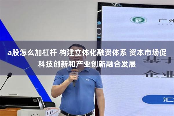a股怎么加杠杆 构建立体化融资体系 资本市场促科技创新和产业创新融合发展