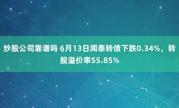 炒股公司靠谱吗 6月13日闻泰转债下跌0.34%，转股溢价率55.85%
