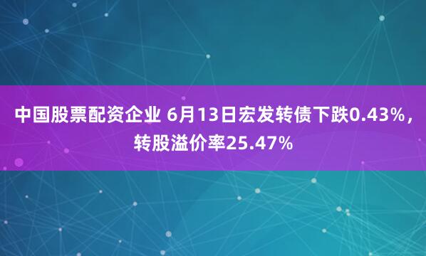 中国股票配资企业 6月13日宏发转债下跌0.43%，转股溢价率25.47%