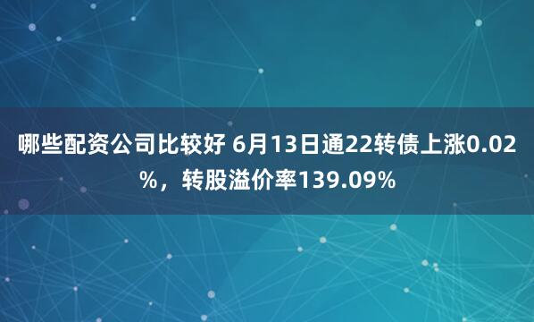 哪些配资公司比较好 6月13日通22转债上涨0.02%，转股溢价率139.09%