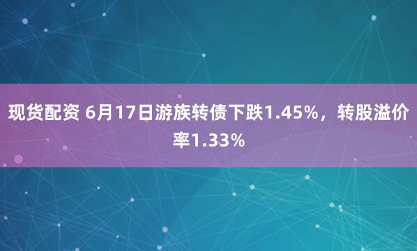 现货配资 6月17日游族转债下跌1.45%，转股溢价率1.33%