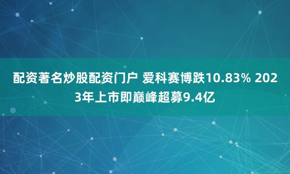 配资著名炒股配资门户 爱科赛博跌10.83% 2023年上市即巅峰超募9.4亿