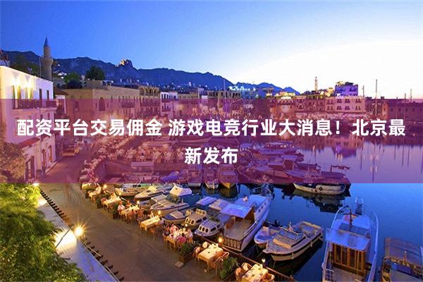 配资平台交易佣金 游戏电竞行业大消息！北京最新发布