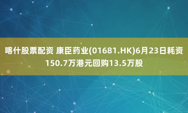 喀什股票配资 康臣药业(01681.HK)6月23日耗资150.7万港元回购13.5万股