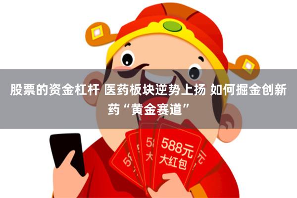 股票的资金杠杆 医药板块逆势上扬 如何掘金创新药“黄金赛道”