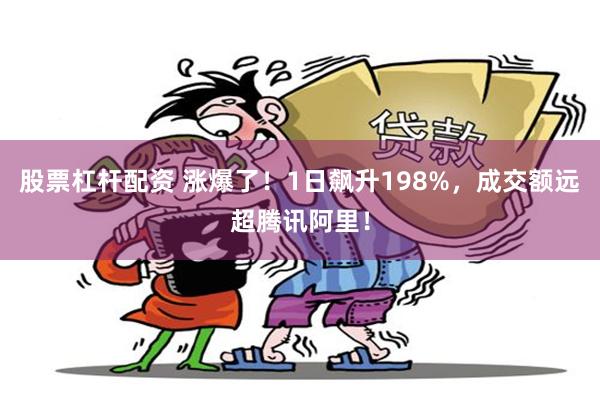 股票杠杆配资 涨爆了！1日飙升198%，成交额远超腾讯阿里！