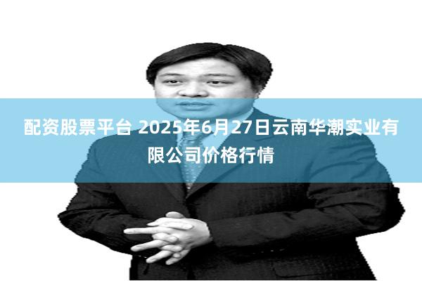 配资股票平台 2025年6月27日云南华潮实业有限公司价格行情