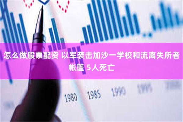 怎么做股票配资 以军袭击加沙一学校和流离失所者帐篷 5人死亡