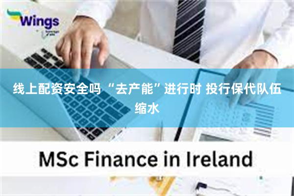 线上配资安全吗 “去产能”进行时 投行保代队伍缩水