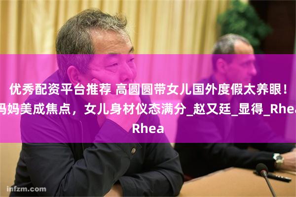 优秀配资平台推荐 高圆圆带女儿国外度假太养眼！妈妈美成焦点，女儿身材仪态满分_赵又廷_显得_Rhea