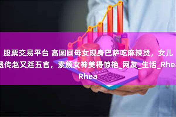 股票交易平台 高圆圆母女现身巴萨吃麻辣烫，女儿遗传赵又廷五官，素颜女神美得惊艳_网友_生活_Rhea