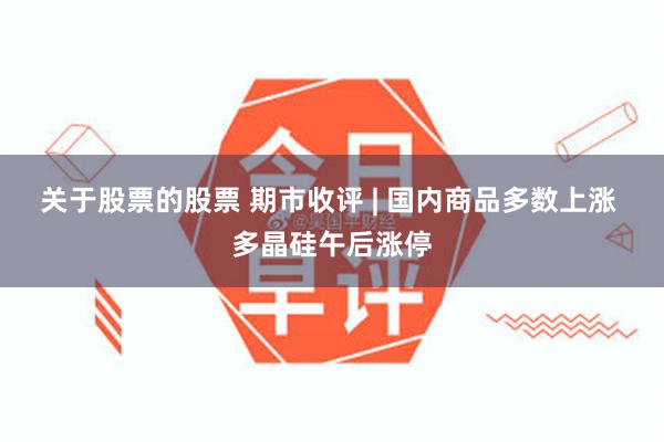 关于股票的股票 期市收评 | 国内商品多数上涨 多晶硅午后涨停