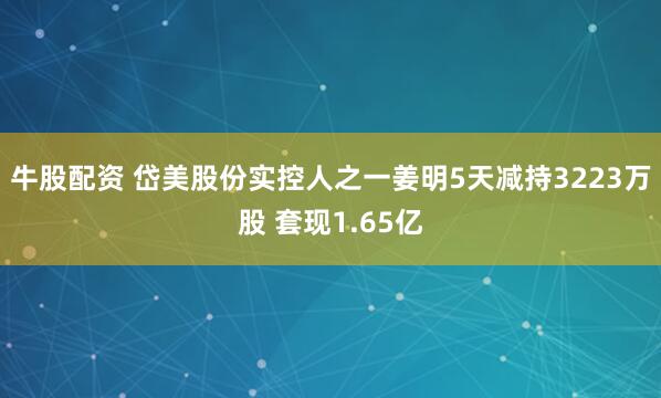 牛股配资 岱美股份实控人之一姜明5天减持3223万股 套现1.65亿