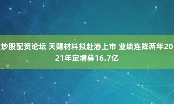 炒股配资论坛 天赐材料拟赴港上市 业绩连降两年2021年定增募16.7亿