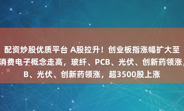 配资炒股优质平台 A股拉升！创业板指涨幅扩大至2.18%，游戏、消费电子概念走高，玻纤、PCB、光伏、创新药领涨，超3500股上涨