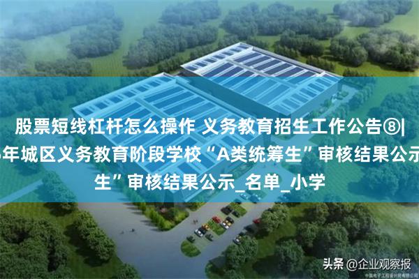 股票短线杠杆怎么操作 义务教育招生工作公告⑧|开化县2025年城区义务教育阶段学校“A类统筹生”审核结果公示_名单_小学