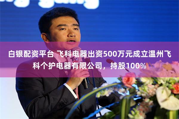 白银配资平台 飞科电器出资500万元成立温州飞科个护电器有限公司，持股100%