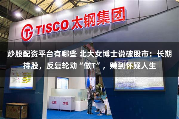 炒股配资平台有哪些 北大女博士说破股市：长期持股，反复轮动“做T”，赚到怀疑人生