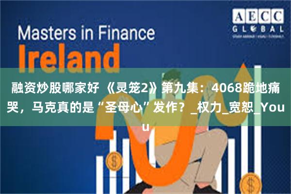 融资炒股哪家好 《灵笼2》第九集：4068跪地痛哭，马克真的是“圣母心”发作？_权力_宽恕_You