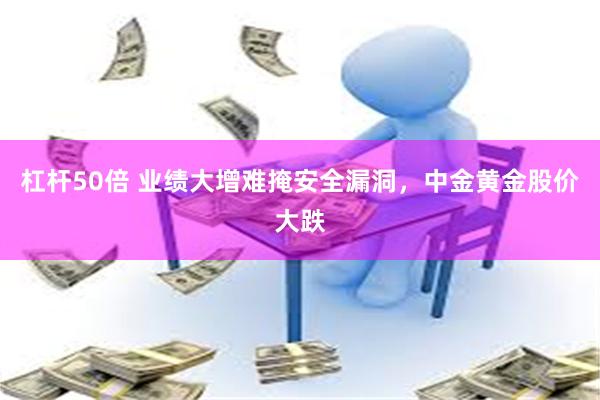 杠杆50倍 业绩大增难掩安全漏洞，中金黄金股价大跌