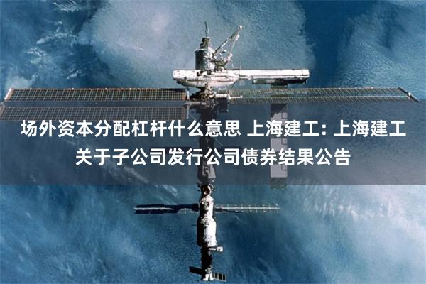 场外资本分配杠杆什么意思 上海建工: 上海建工关于子公司发行公司债券结果公告