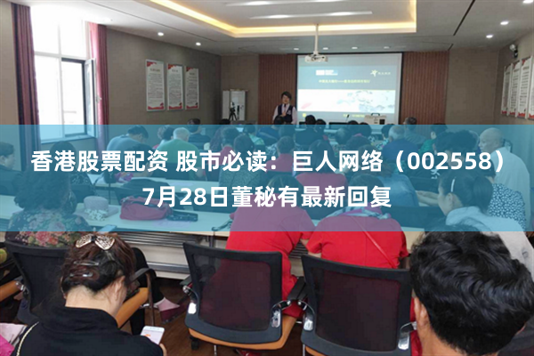 香港股票配资 股市必读：巨人网络（002558）7月28日董秘有最新回复