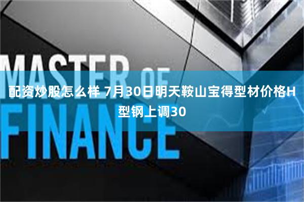 配资炒股怎么样 7月30日明天鞍山宝得型材价格H型钢上调30