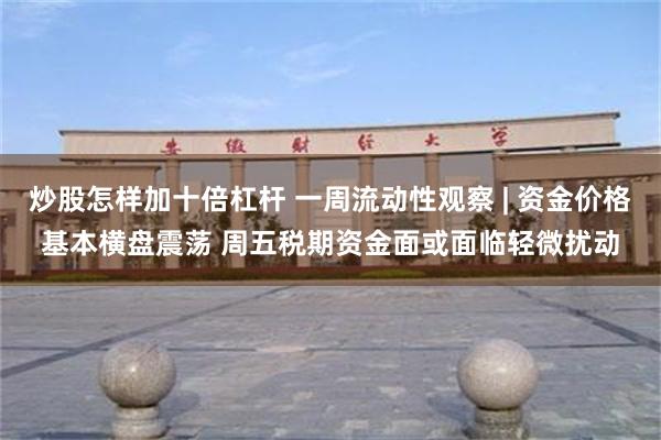 炒股怎样加十倍杠杆 一周流动性观察 | 资金价格基本横盘震荡 周五税期资金面或面临轻微扰动
