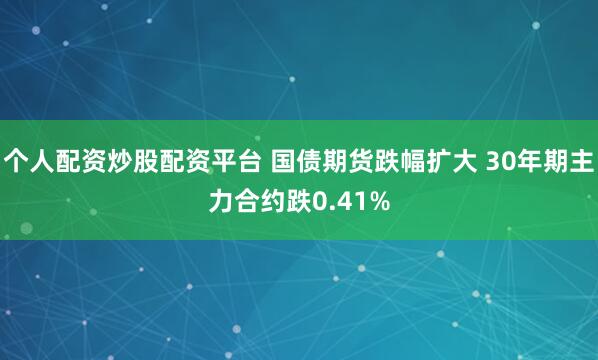 个人配资炒股配资平台 国债期货跌幅扩大 30年期主力合约跌0.41%