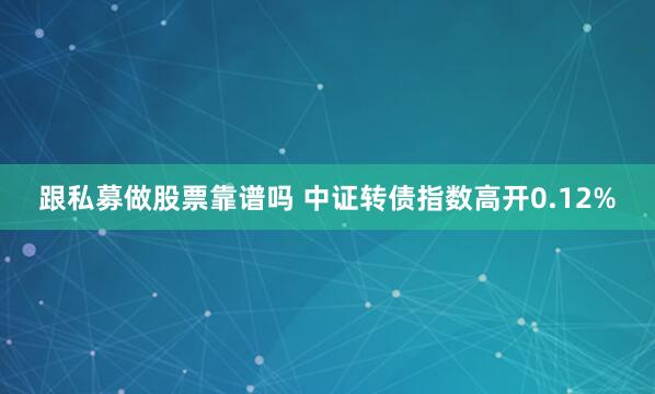 跟私募做股票靠谱吗 中证转债指数高开0.12%