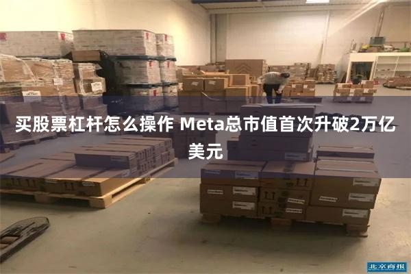 买股票杠杆怎么操作 Meta总市值首次升破2万亿美元
