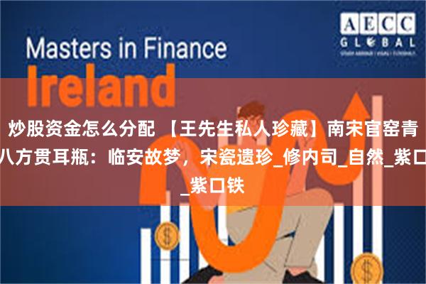 炒股资金怎么分配 【王先生私人珍藏】南宋官窑青釉八方贯耳瓶：临安故梦，宋瓷遗珍_修内司_自然_紫口铁