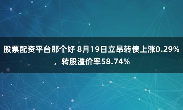 股票配资平台那个好 8月19日立昂转债上涨0.29%，转股溢价率58.74%