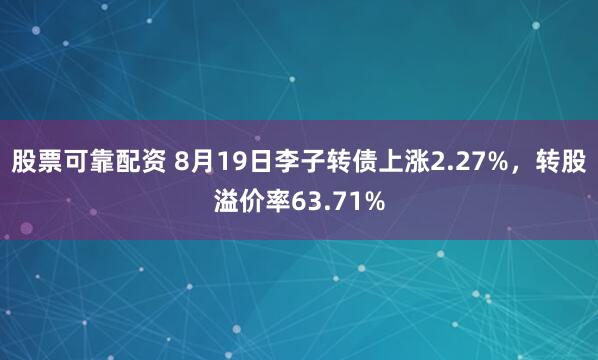 股票可靠配资 8月19日李子转债上涨2.27%，转股溢价率63.71%