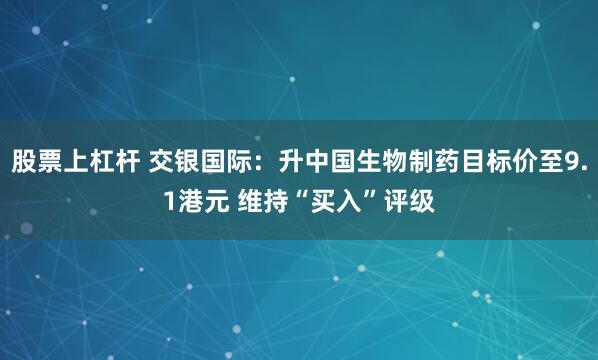 股票上杠杆 交银国际：升中国生物制药目标价至9.1港元 维持“买入”评级