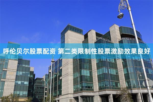 呼伦贝尔股票配资 第二类限制性股票激励效果良好