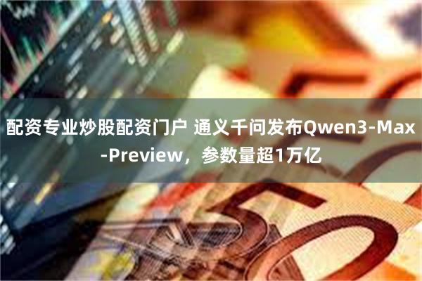 配资专业炒股配资门户 通义千问发布Qwen3-Max-Preview，参数量超1万亿
