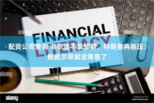 配资公司查询 非农远不及预期，特朗普再施压：鲍威尔早就该降息了