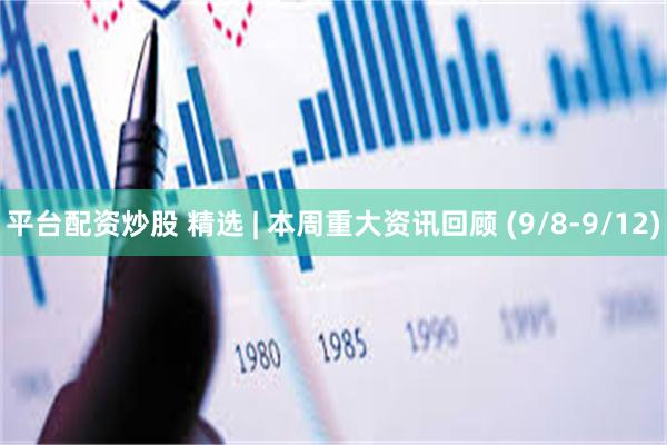 平台配资炒股 精选 | 本周重大资讯回顾 (9/8-9/12)