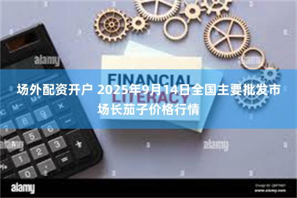 场外配资开户 2025年9月14日全国主要批发市场长茄子价格行情
