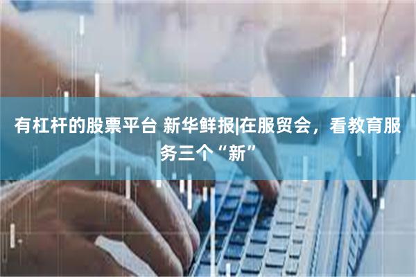 有杠杆的股票平台 新华鲜报|在服贸会，看教育服务三个“新”