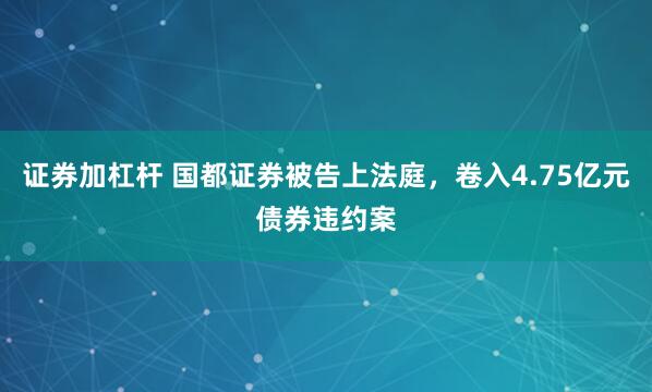 证券加杠杆 国都证券被告上法庭，卷入4.75亿元债券违约案