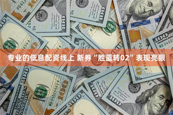 专业的低息配资线上 新券“胜蓝转02”表现亮眼