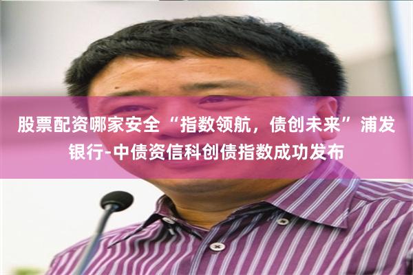 股票配资哪家安全 “指数领航，债创未来” 浦发银行-中债资信科创债指数成功发布