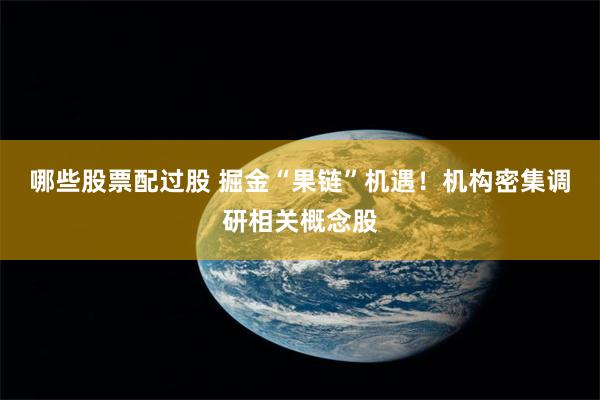 哪些股票配过股 掘金“果链”机遇！机构密集调研相关概念股